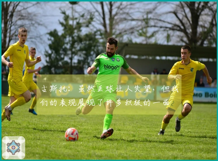 古斯托：虽然丢球让人失望，但我们的表现展现了许多积极的一面