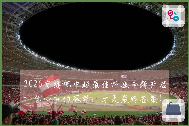 2026直播吧中超最佳评选全新开启：你心中的冠军，才是最终答案！