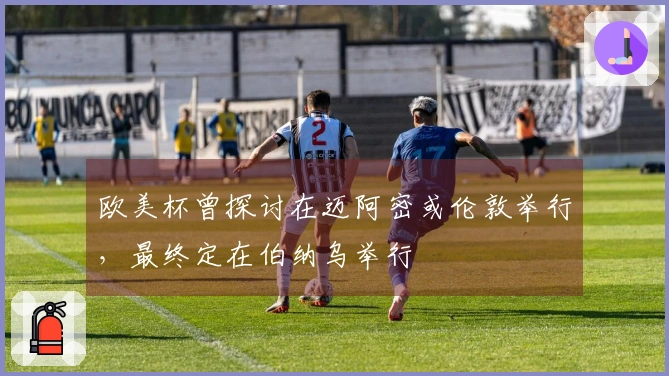 欧美杯曾探讨在迈阿密或伦敦举行，最终定在伯纳乌举行