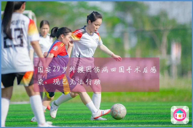 国安29岁外援因伤病回国手术后感染，现已无法行动