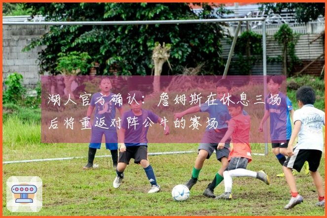 湖人官方确认：詹姆斯在休息三场后将重返对阵公牛的赛场