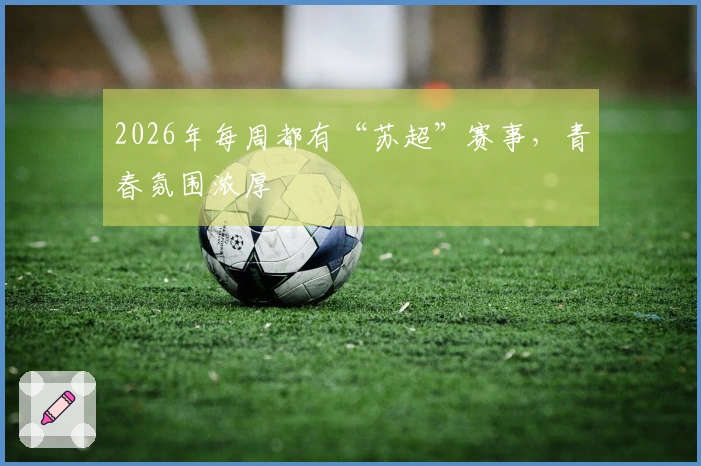 2026年每周都有“苏超”赛事，青春氛围浓厚