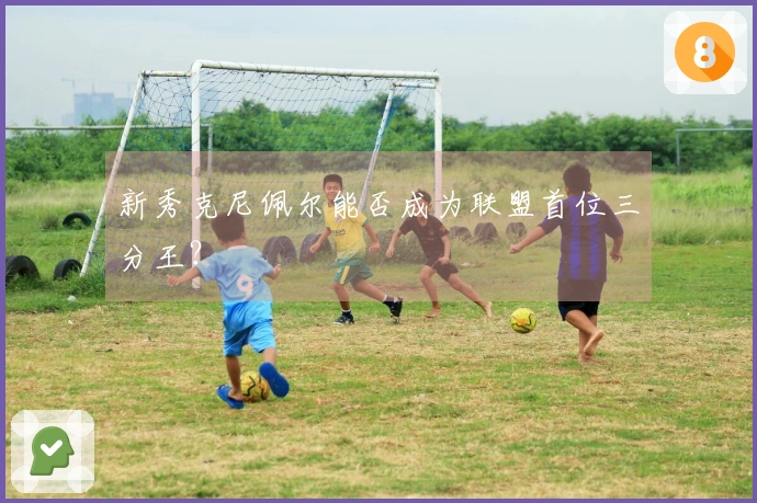 新秀克尼佩尔能否成为联盟首位三分王？