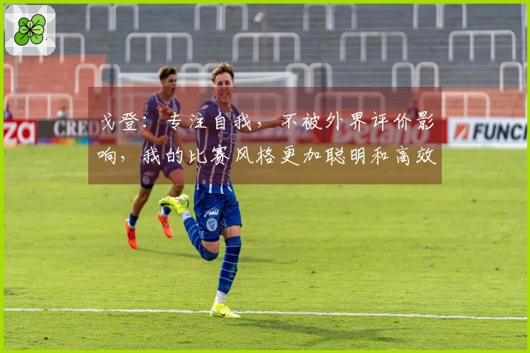 戈登：专注自我，不被外界评价影响，我的比赛风格更加聪明和高效