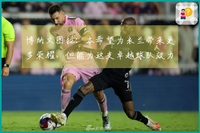 博纳文图拉：本希望为米兰带来更多荣耀，但能为这支卓越球队效力已无怨言