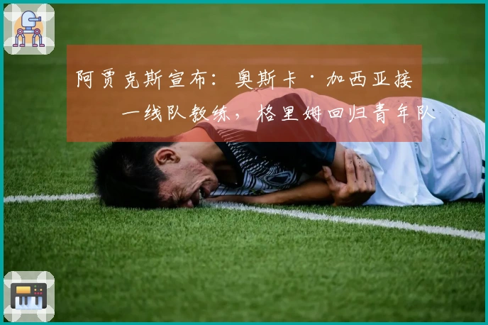 阿贾克斯宣布：奥斯卡·加西亚接任一线队教练，格里姆回归青年队