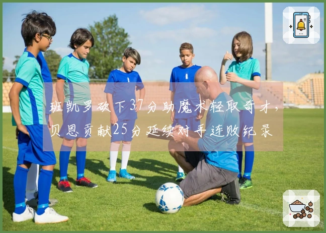 班凯罗砍下37分助魔术轻取奇才，贝恩贡献25分延续对手连败纪录