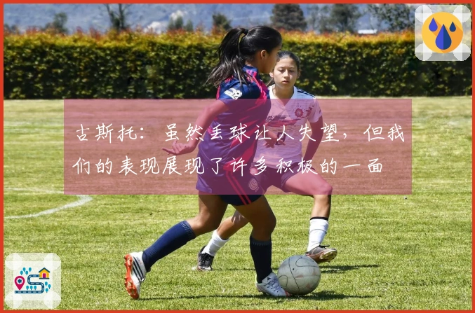古斯托：虽然丢球让人失望，但我们的表现展现了许多积极的一面