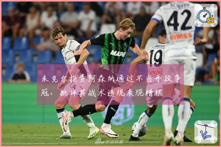 米克尔指责阿森纳通过不当手段争冠，批评其战术违规表现糟糕
