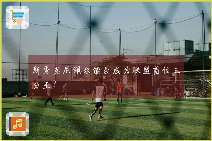 新秀克尼佩尔能否成为联盟首位三分王？