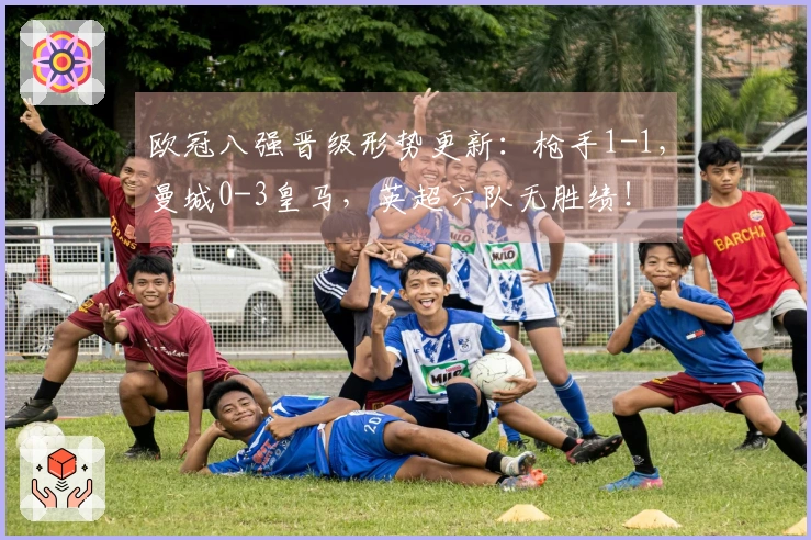 欧冠八强晋级形势更新：枪手1-1，曼城0-3皇马，英超六队无胜绩！