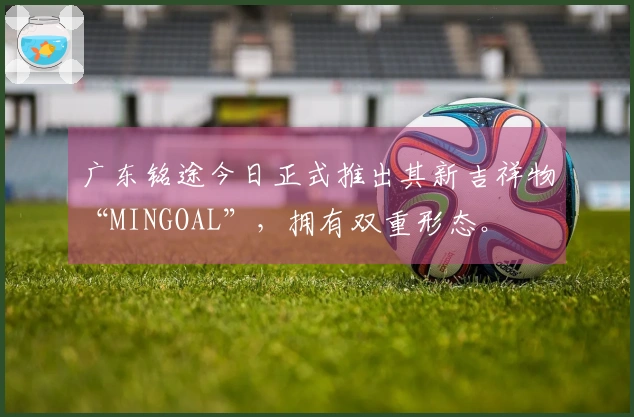 广东铭途今日正式推出其新吉祥物“MINGOAL”，拥有双重形态。