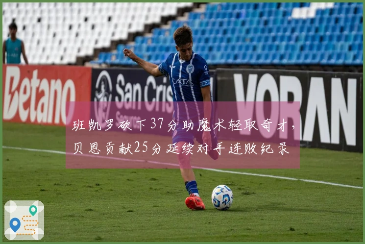 班凯罗砍下37分助魔术轻取奇才，贝恩贡献25分延续对手连败纪录