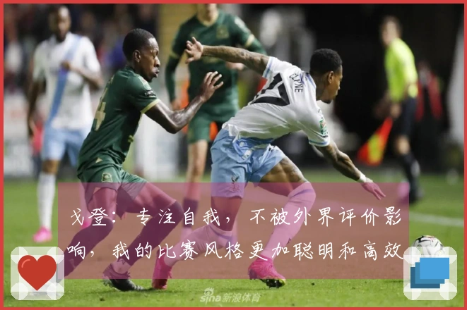 戈登：专注自我，不被外界评价影响，我的比赛风格更加聪明和高效