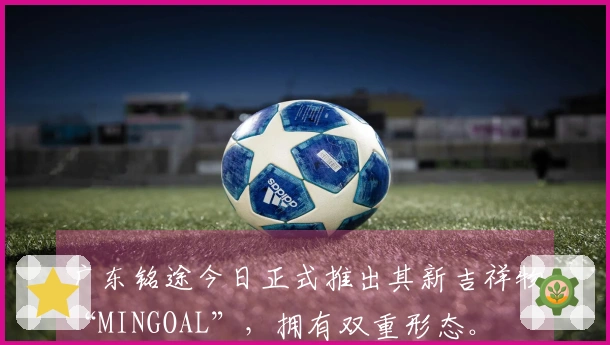 广东铭途今日正式推出其新吉祥物“MINGOAL”，拥有双重形态。