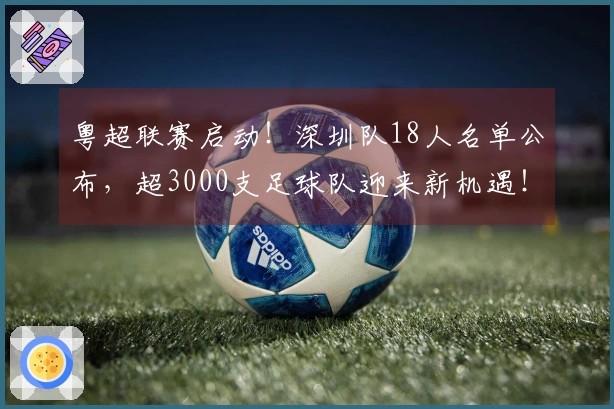 粤超联赛启动！深圳队18人名单公布，超3000支足球队迎来新机遇！