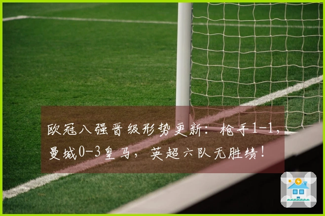 欧冠八强晋级形势更新：枪手1-1，曼城0-3皇马，英超六队无胜绩！
