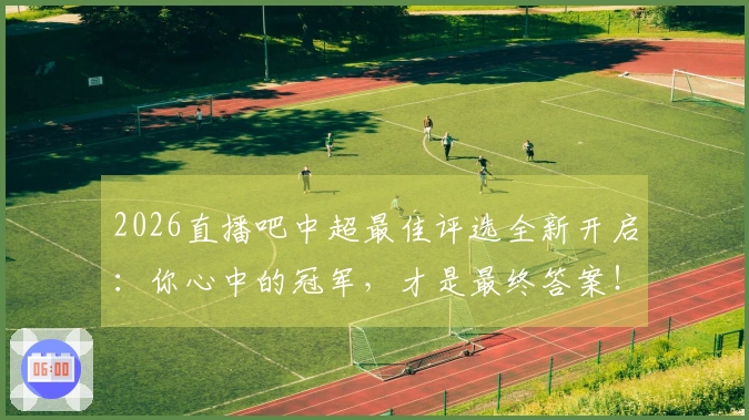 2026直播吧中超最佳评选全新开启：你心中的冠军，才是最终答案！