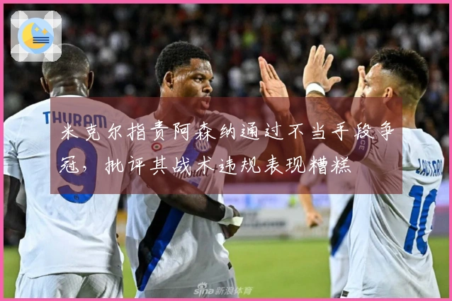米克尔指责阿森纳通过不当手段争冠，批评其战术违规表现糟糕
