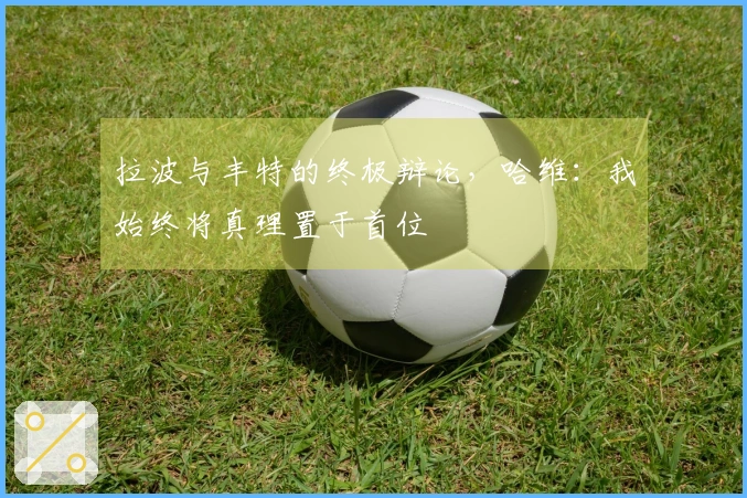 拉波与丰特的终极辩论，哈维：我始终将真理置于首位