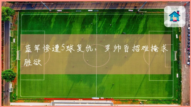 蓝军惨遭5球复仇，罗帅昏招难掩求胜欲