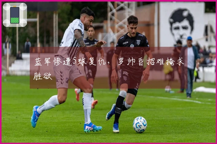 蓝军惨遭5球复仇，罗帅昏招难掩求胜欲