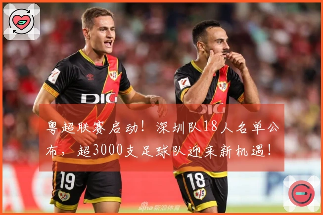 粤超联赛启动！深圳队18人名单公布，超3000支足球队迎来新机遇！